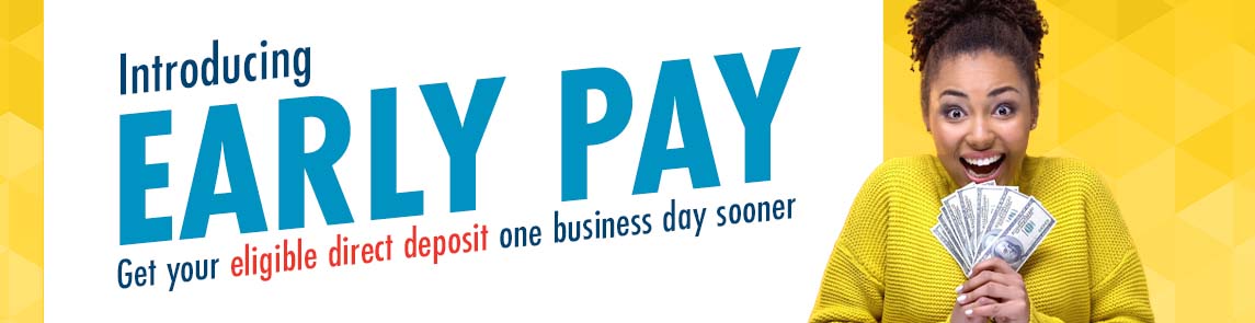 Introducing Early Pay. Get your direct deposit one business day sooner. 